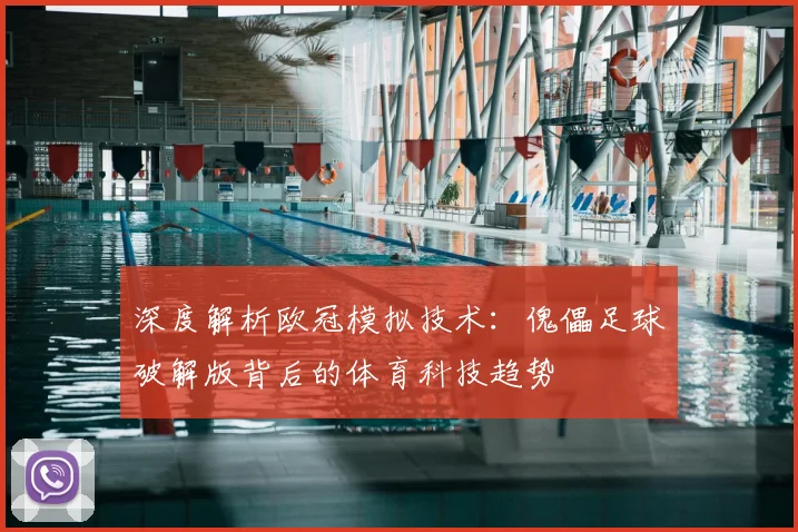 深度解析欧冠模拟技术：傀儡足球破解版背后的体育科技趋势