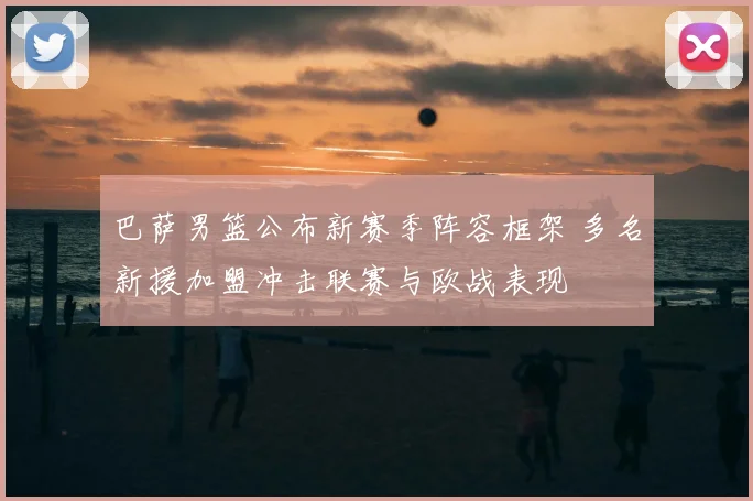 巴萨男篮公布新赛季阵容框架 多名新援加盟冲击联赛与欧战表现