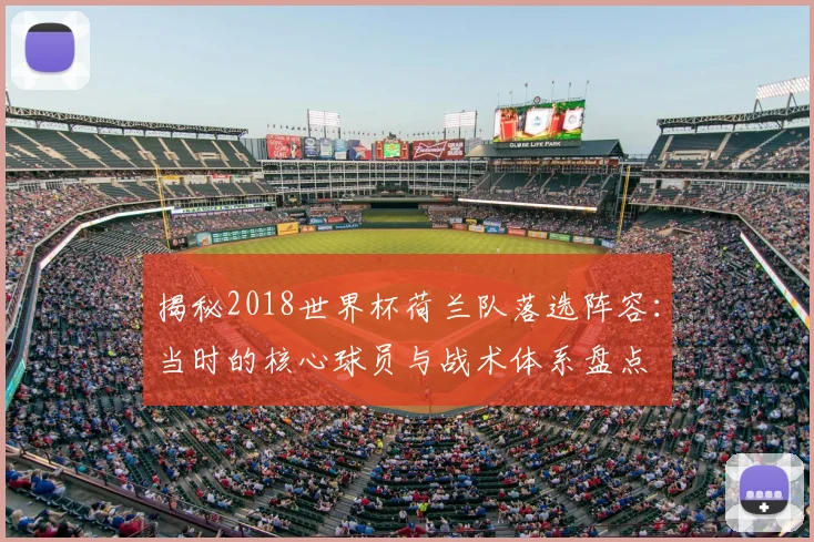 揭秘2018世界杯荷兰队落选阵容：当时的核心球员与战术体系盘点