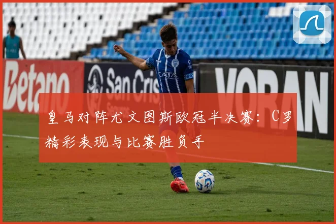 皇马对阵尤文图斯欧冠半决赛：C罗精彩表现与比赛胜负手