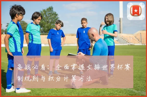 备战必看：全面掌握女排世界杯赛制规则与积分计算方法