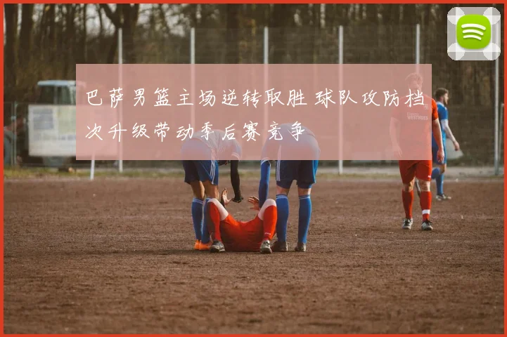 巴萨男篮主场逆转取胜 球队攻防档次升级带动季后赛竞争