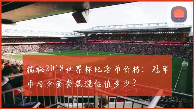 揭秘2018世界杯纪念币价格：冠军币与全套套装现估值多少？