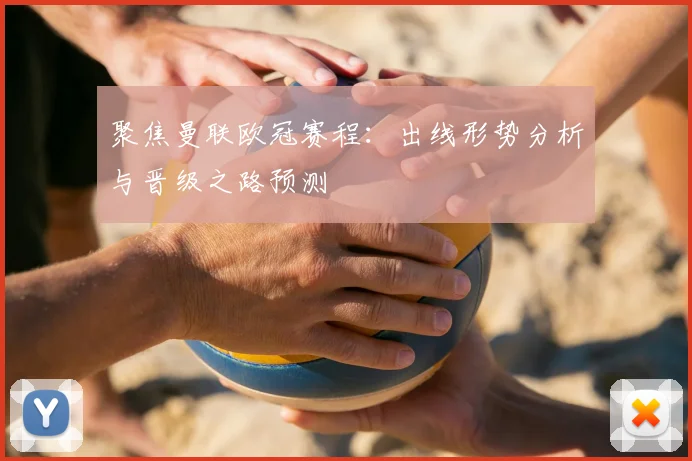 聚焦曼联欧冠赛程：出线形势分析与晋级之路预测