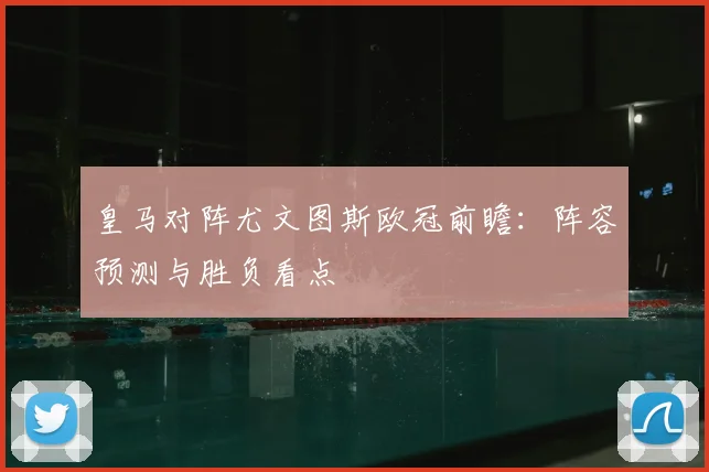 皇马对阵尤文图斯欧冠前瞻：阵容预测与胜负看点