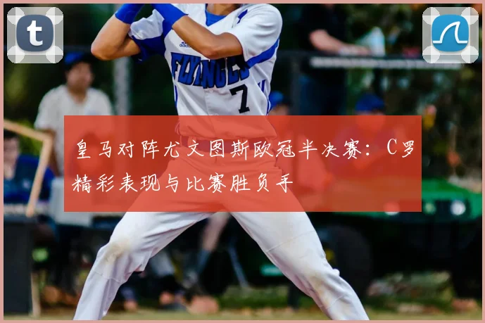 皇马对阵尤文图斯欧冠半决赛：C罗精彩表现与比赛胜负手