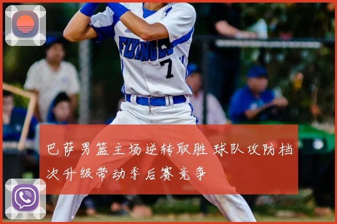 巴萨男篮主场逆转取胜 球队攻防档次升级带动季后赛竞争