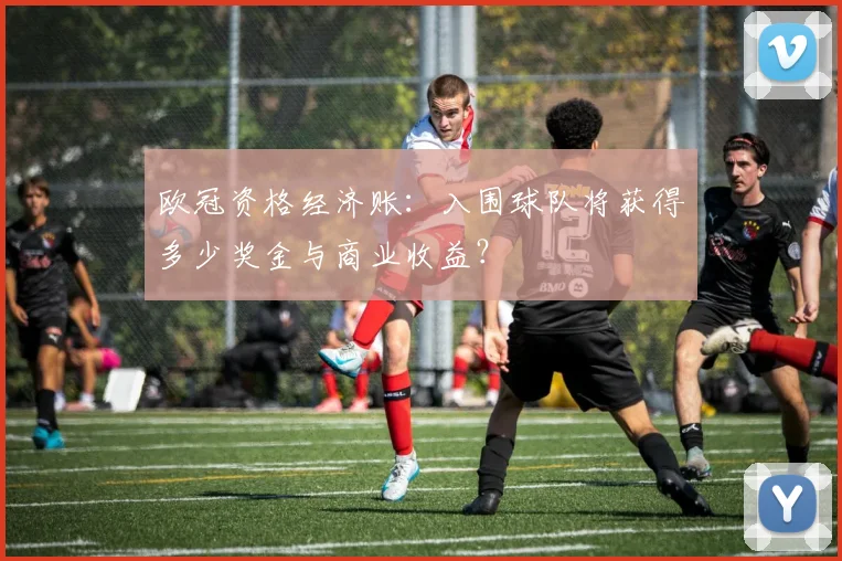 欧冠资格经济账：入围球队将获得多少奖金与商业收益？