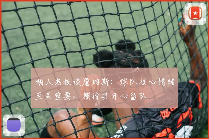 湖人老板谈詹姆斯：球队核心情绪至关重要，期待其开心留队