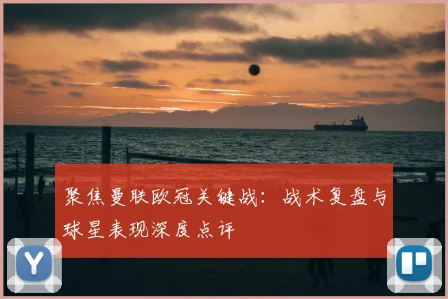 聚焦曼联欧冠关键战：战术复盘与球星表现深度点评