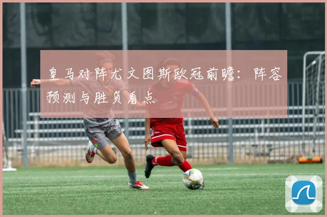 皇马对阵尤文图斯欧冠前瞻：阵容预测与胜负看点