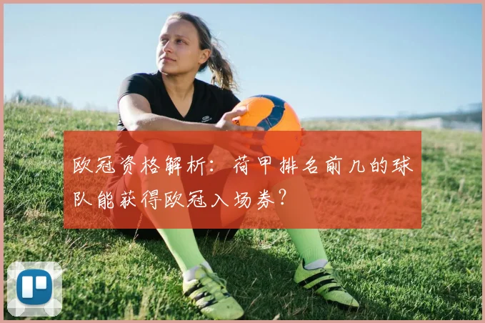 欧冠资格解析：荷甲排名前几的球队能获得欧冠入场券？