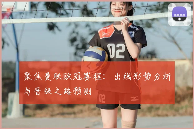 聚焦曼联欧冠赛程：出线形势分析与晋级之路预测