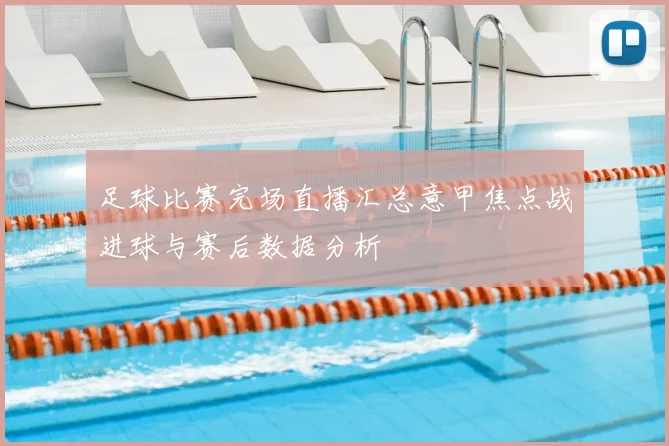 足球比赛完场直播汇总意甲焦点战进球与赛后数据分析