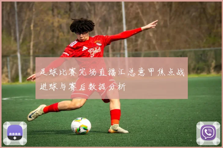 足球比赛完场直播汇总意甲焦点战进球与赛后数据分析
