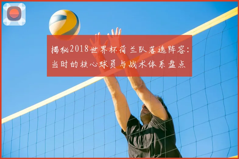 揭秘2018世界杯荷兰队落选阵容：当时的核心球员与战术体系盘点