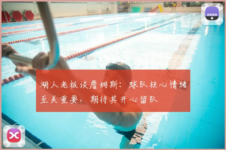 湖人老板谈詹姆斯：球队核心情绪至关重要，期待其开心留队